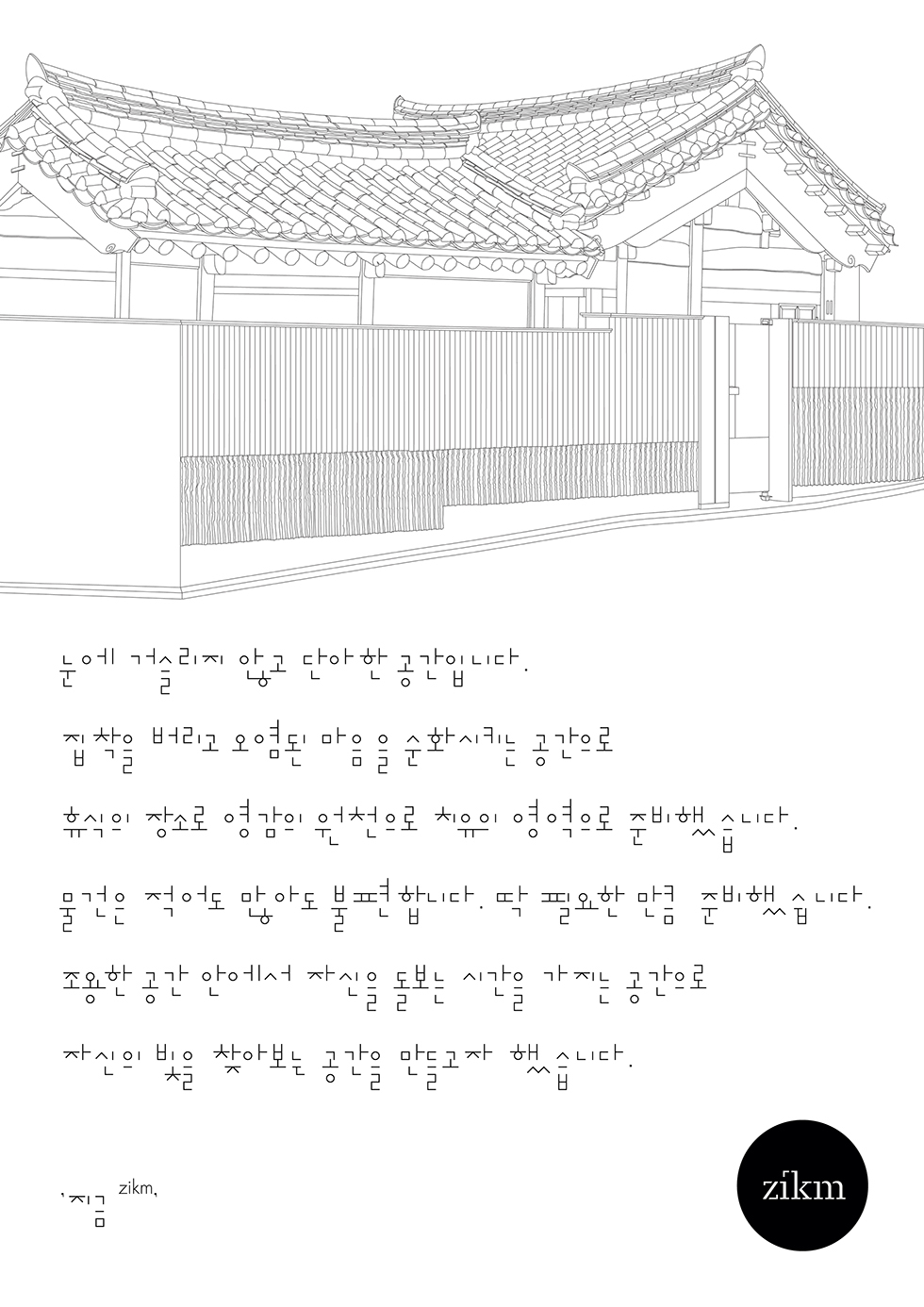 눈에 거슬리지 않고 단아한 공간입니다. 집착을 버리고 오염된 마음을 순화시키는 공간으로 휴식의 장소로 영감의 원천으로 치유의 영역으로 준비했습니다. 물건은 적어도 많아도 불편합니다. 딱 필요한 만큼 준비했습니다. 조용한 공간 안에서 자신을 돌보는 시간을 가지는 공간으로 자신의 빛을 찾아보는 공감을 만들고자 했습니다. '지금 zikm,